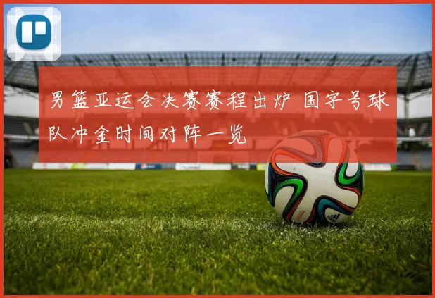 男篮亚运会决赛赛程出炉 国字号球队冲金时间对阵一览