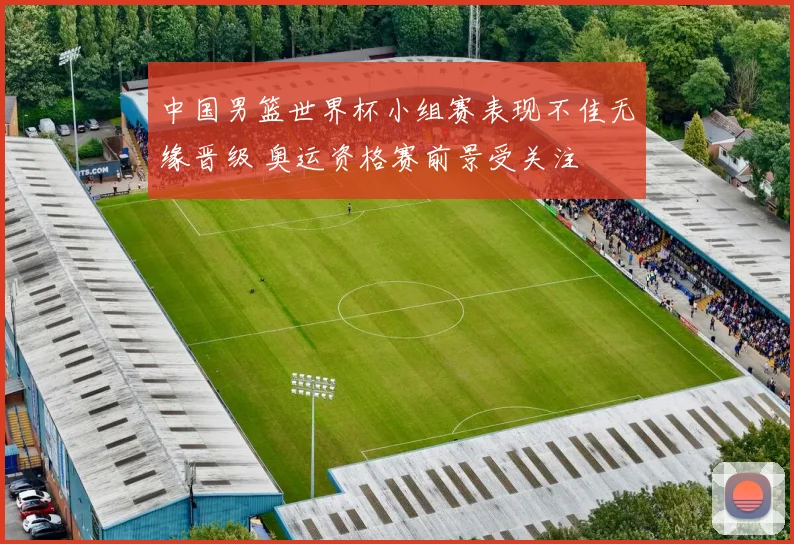 中国男篮世界杯小组赛表现不佳无缘晋级 奥运资格赛前景受关注