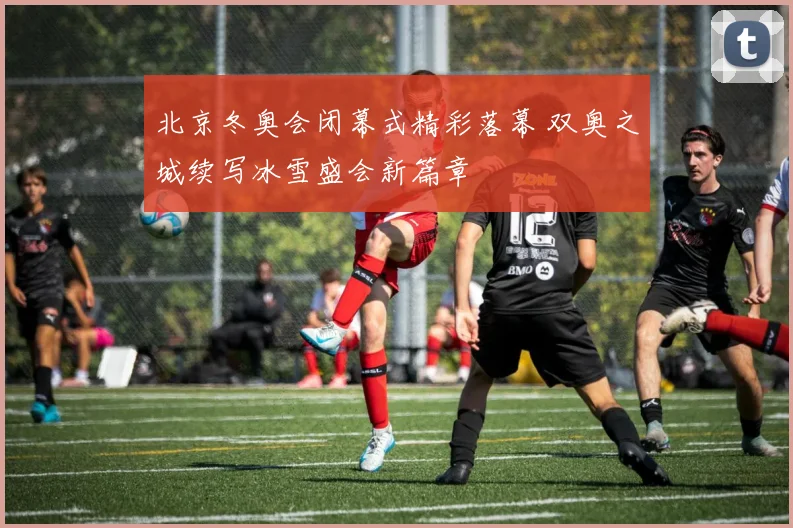 北京冬奥会闭幕式精彩落幕 双奥之城续写冰雪盛会新篇章