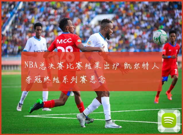 NBA总决赛比赛结果出炉 凯尔特人夺冠终结系列赛悬念