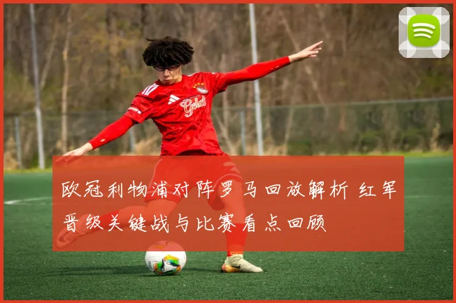 欧冠利物浦对阵罗马回放解析 红军晋级关键战与比赛看点回顾