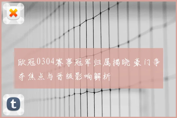 欧冠0304赛事冠军归属揭晓 豪门争夺焦点与晋级影响解析