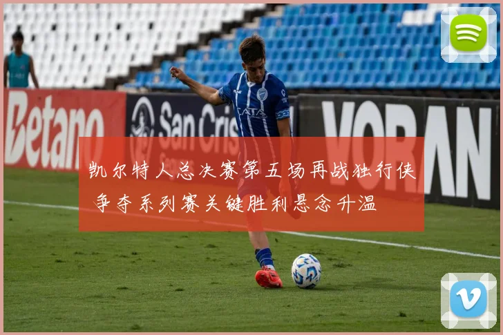 凯尔特人总决赛第五场再战独行侠 争夺系列赛关键胜利悬念升温