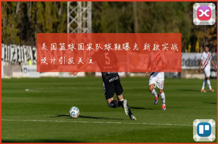 美国篮球国家队球鞋曝光 新款实战设计引发关注