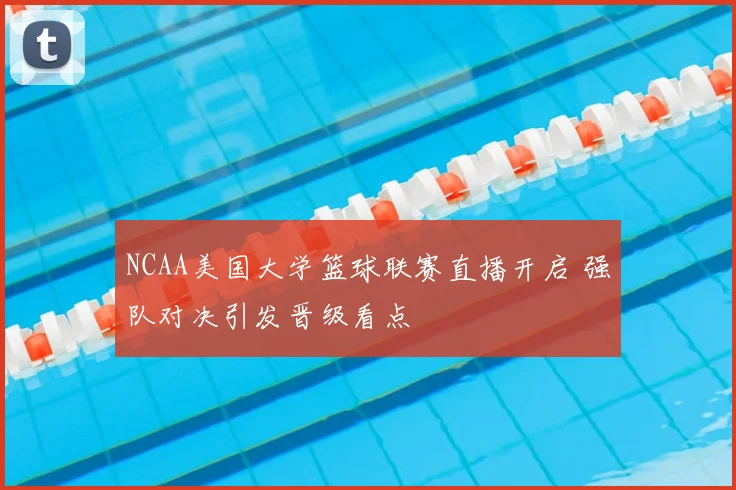 NCAA美国大学篮球联赛直播开启 强队对决引发晋级看点