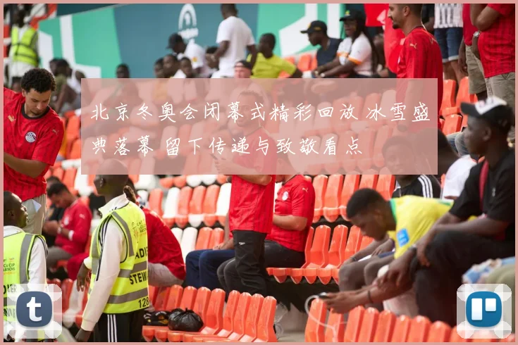 北京冬奥会闭幕式精彩回放 冰雪盛典落幕 留下传递与致敬看点