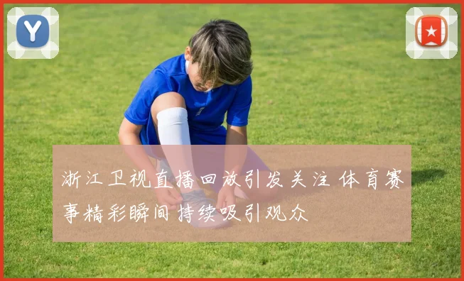 浙江卫视直播回放引发关注 体育赛事精彩瞬间持续吸引观众
