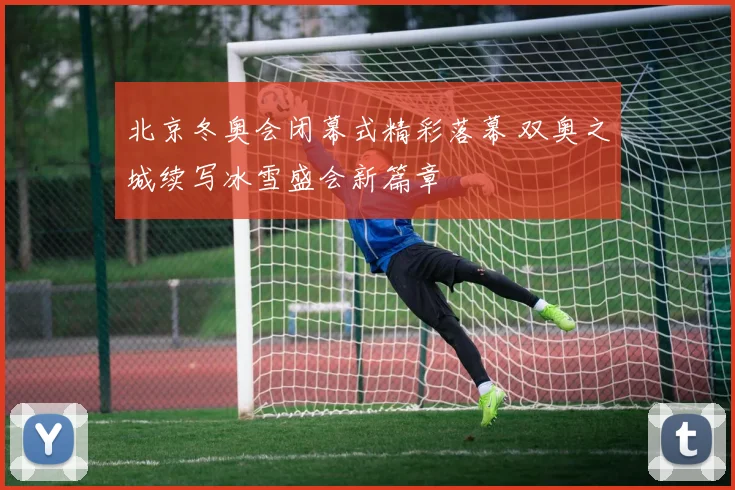 北京冬奥会闭幕式精彩落幕 双奥之城续写冰雪盛会新篇章