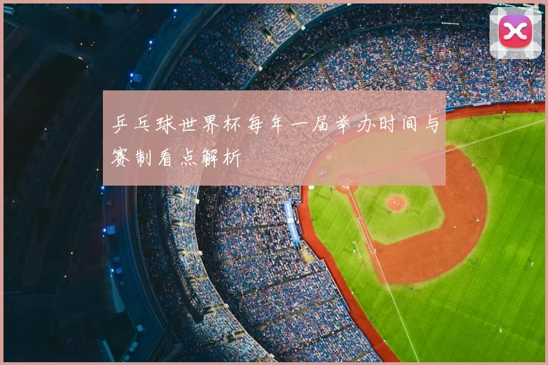 乒乓球世界杯每年一届举办时间与赛制看点解析