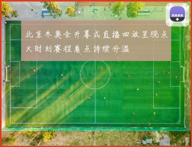 北京冬奥会开幕式直播回放呈现点火时刻赛程看点持续升温