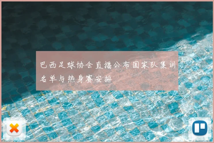 巴西足球协会直播公布国家队集训名单与热身赛安排