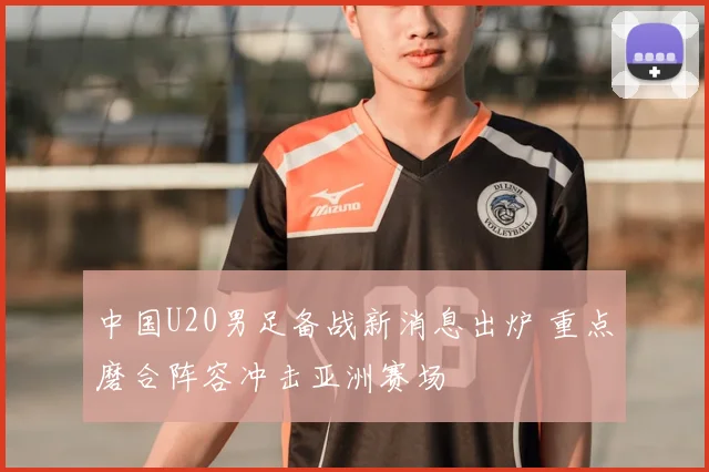 中国U20男足备战新消息出炉 重点磨合阵容冲击亚洲赛场