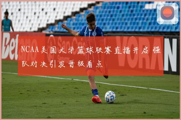 NCAA美国大学篮球联赛直播开启 强队对决引发晋级看点