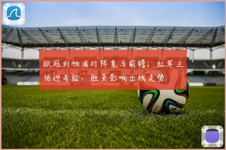 欧冠利物浦对阵皇马前瞻:红军主场迎考验,胜负影响出线走势