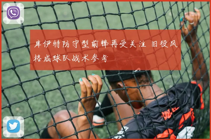 库伊特防守型前锋再受关注 旧役风格成球队战术参考