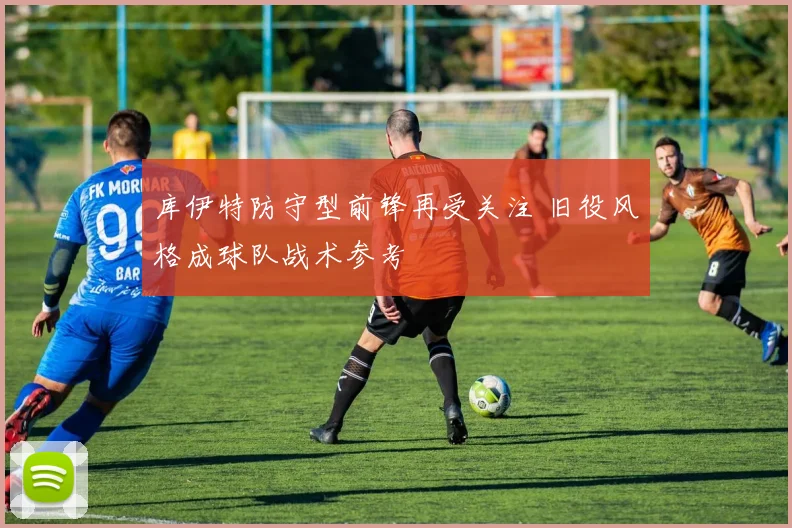 库伊特防守型前锋再受关注 旧役风格成球队战术参考