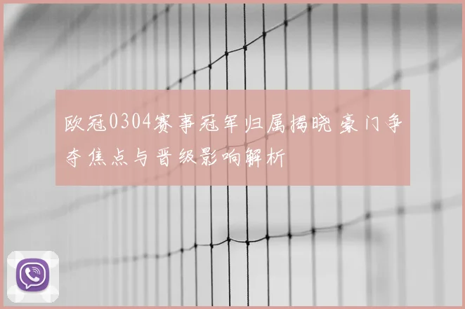 欧冠0304赛事冠军归属揭晓 豪门争夺焦点与晋级影响解析