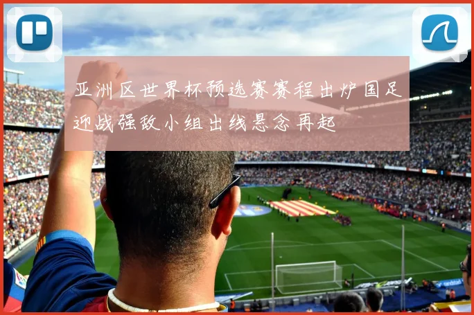亚洲区世界杯预选赛赛程出炉国足迎战强敌小组出线悬念再起