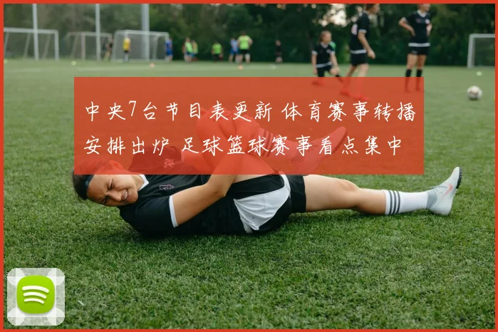 中央7台节目表更新 体育赛事转播安排出炉 足球篮球赛事看点集中