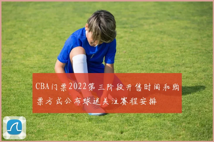 CBA门票2022第三阶段开售时间和购票方式公布球迷关注赛程安排
