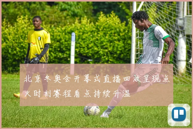 北京冬奥会开幕式直播回放呈现点火时刻赛程看点持续升温