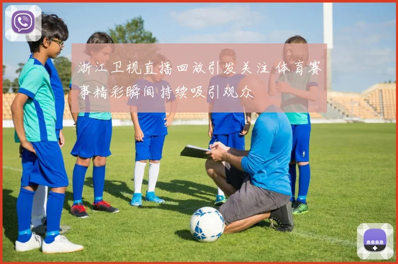 浙江卫视直播回放引发关注 体育赛事精彩瞬间持续吸引观众