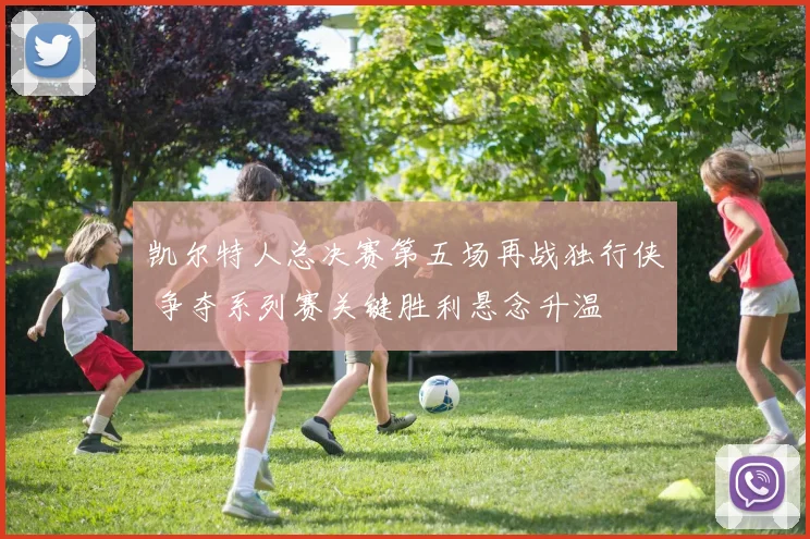 凯尔特人总决赛第五场再战独行侠 争夺系列赛关键胜利悬念升温