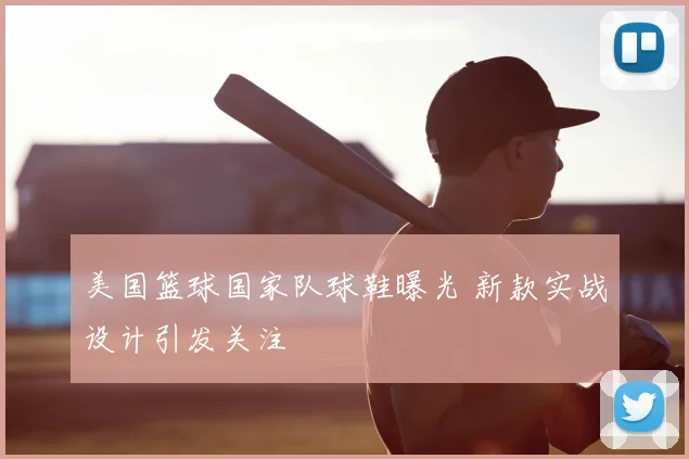 美国篮球国家队球鞋曝光 新款实战设计引发关注