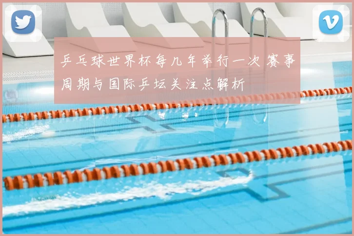 乒乓球世界杯每几年举行一次 赛事周期与国际乒坛关注点解析