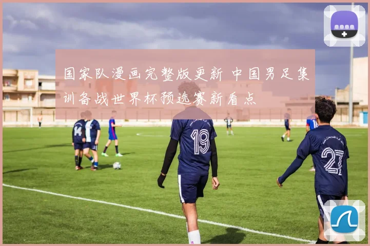 国家队漫画完整版更新 中国男足集训备战世界杯预选赛新看点