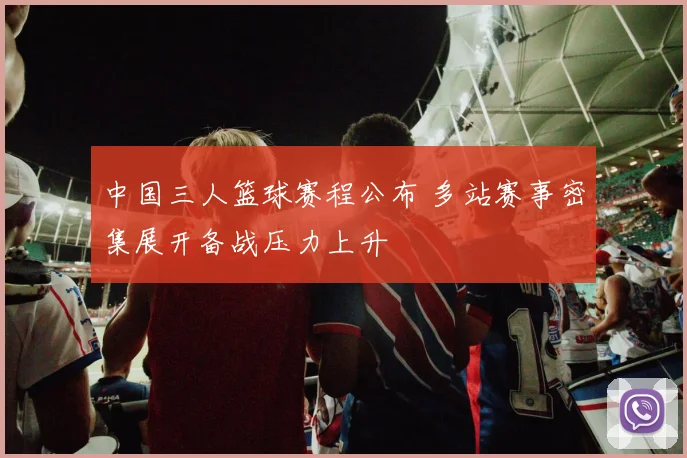 中国三人篮球赛程公布 多站赛事密集展开备战压力上升