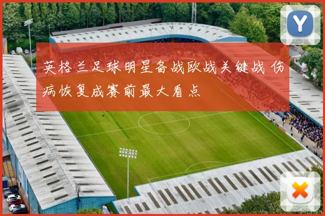 英格兰足球明星备战欧战关键战 伤病恢复成赛前最大看点