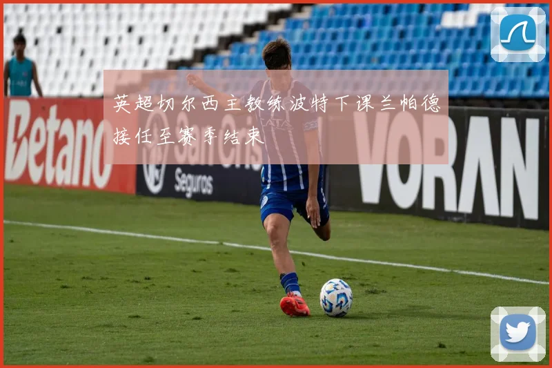 英超切尔西主教练波特下课兰帕德接任至赛季结束