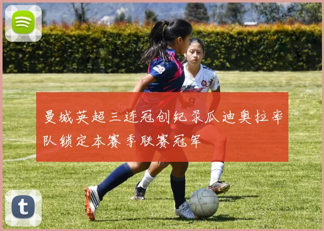 曼城英超三连冠创纪录瓜迪奥拉率队锁定本赛季联赛冠军