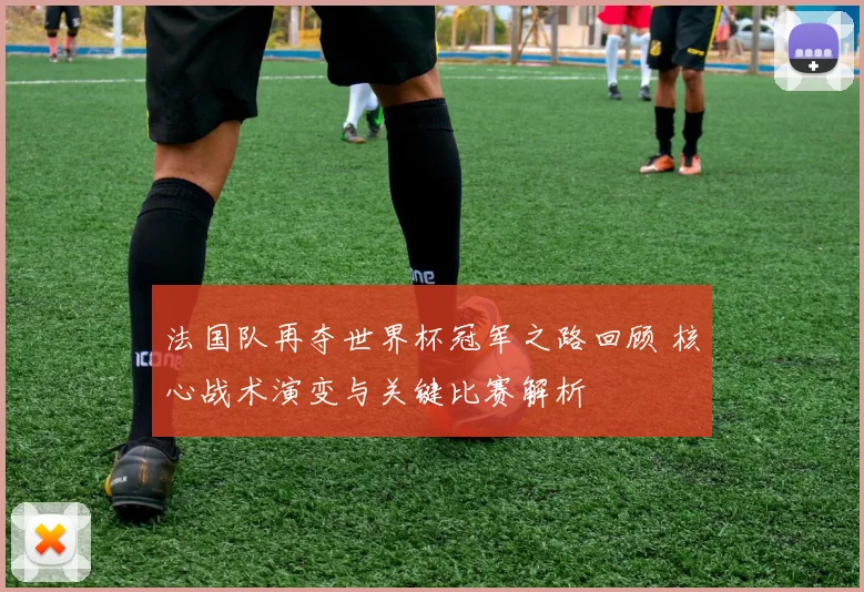 法国队再夺世界杯冠军之路回顾 核心战术演变与关键比赛解析