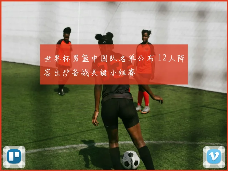 世界杯男篮中国队名单公布 12人阵容出炉备战关键小组赛