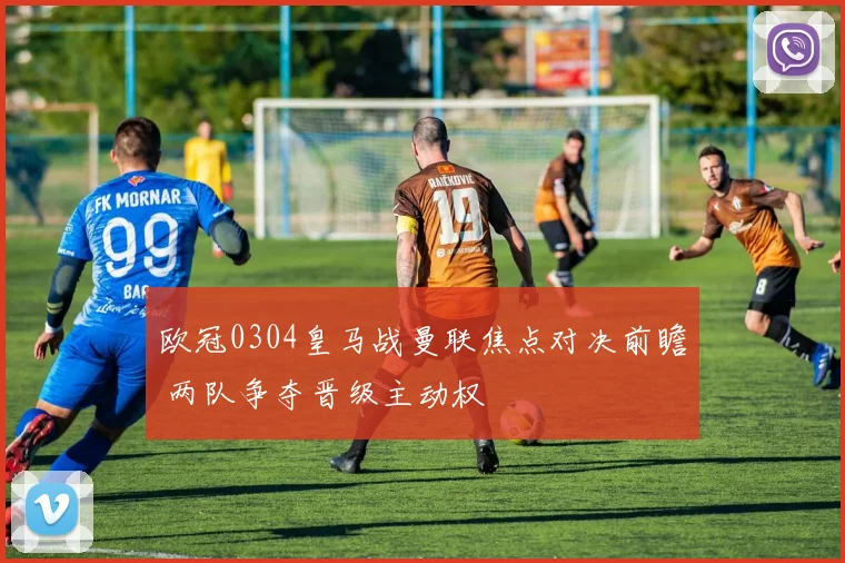 欧冠0304皇马战曼联焦点对决前瞻 两队争夺晋级主动权