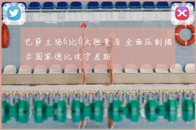 巴萨主场6比0大胜皇马 全面压制揭示国家德比攻守差距