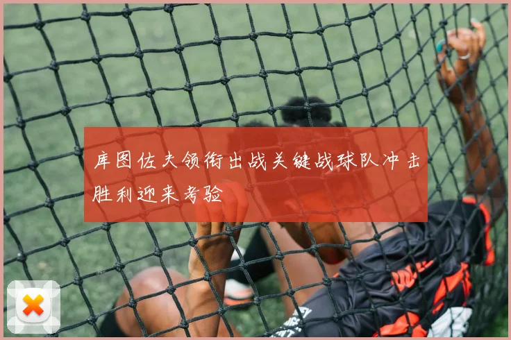 库图佐夫领衔出战关键战球队冲击胜利迎来考验