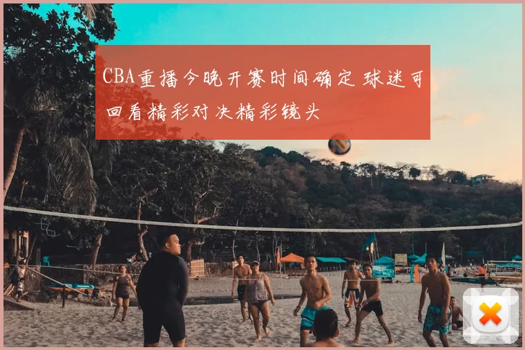CBA重播今晚开赛时间确定 球迷可回看精彩对决精彩镜头