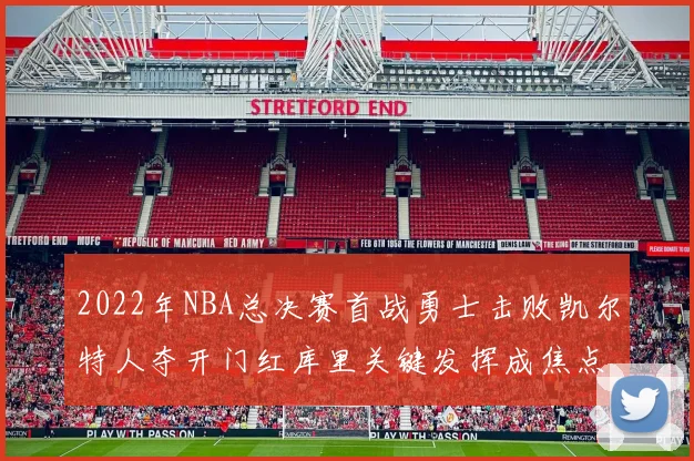 2022年NBA总决赛首战勇士击败凯尔特人夺开门红库里关键发挥成焦点
