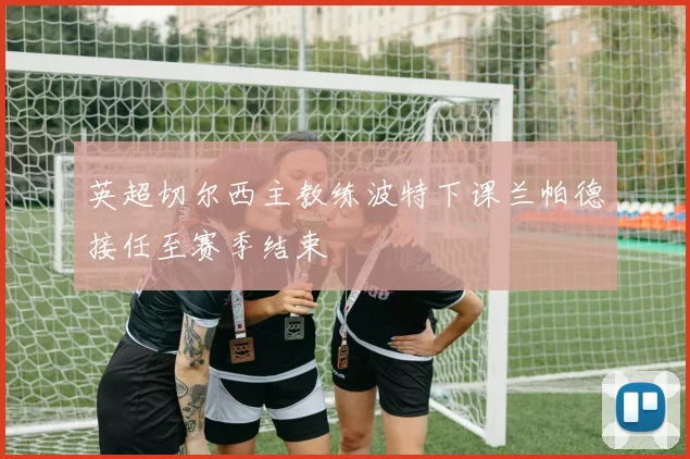 英超切尔西主教练波特下课兰帕德接任至赛季结束