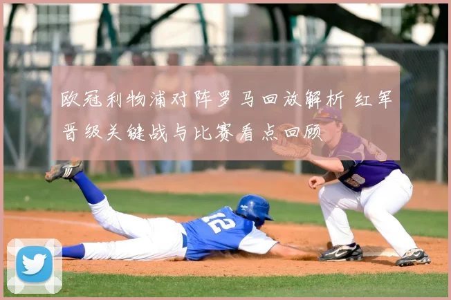 欧冠利物浦对阵罗马回放解析 红军晋级关键战与比赛看点回顾