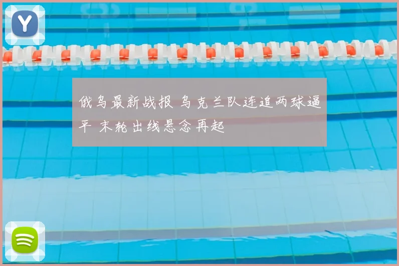 俄乌最新战报 乌克兰队连追两球逼平 末轮出线悬念再起