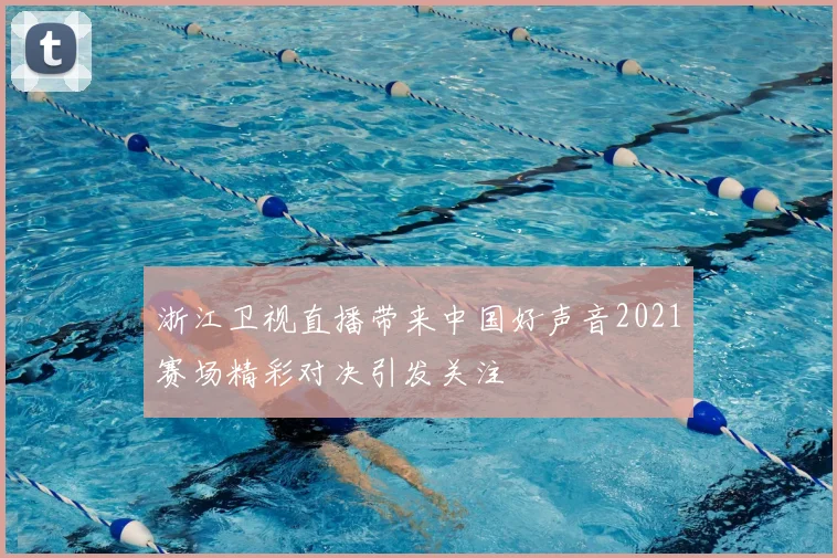 浙江卫视直播带来中国好声音2021赛场精彩对决引发关注