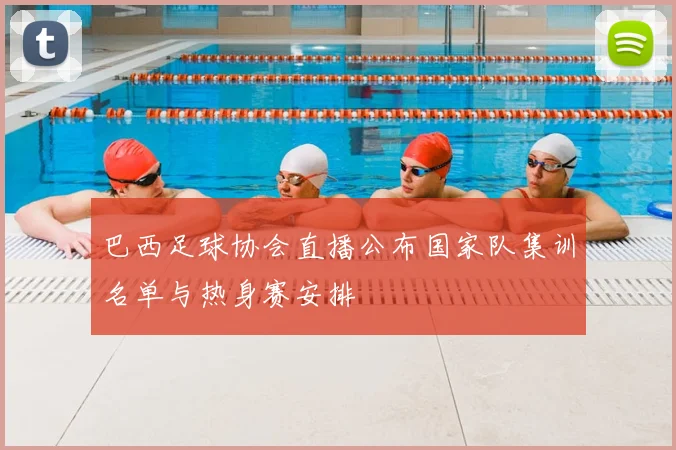 巴西足球协会直播公布国家队集训名单与热身赛安排