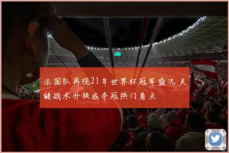 法国队再现21年世界杯冠军盛况 关键战术升级成夺冠热门看点