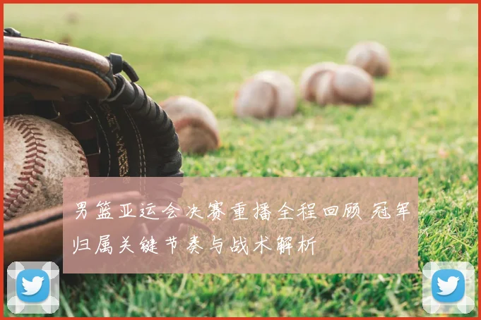 男篮亚运会决赛重播全程回顾 冠军归属关键节奏与战术解析