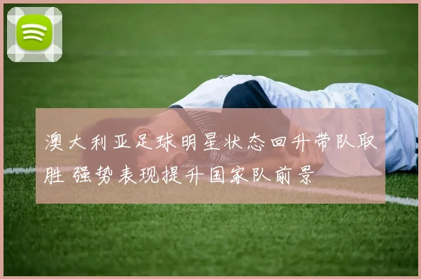 澳大利亚足球明星状态回升带队取胜 强势表现提升国家队前景