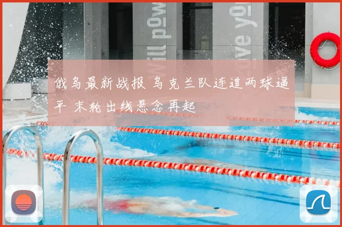 俄乌最新战报 乌克兰队连追两球逼平 末轮出线悬念再起
